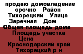 продаю домовладение срочно › Район ­ Тихорецкий › Улица ­ Заречная › Дом ­ 22 › Общая площадь дома ­ 68 › Площадь участка ­ 6 › Цена ­ 1 600 000 - Краснодарский край, Тихорецкий р-н, Каменный п. Недвижимость » Дома, коттеджи, дачи продажа   . Краснодарский край